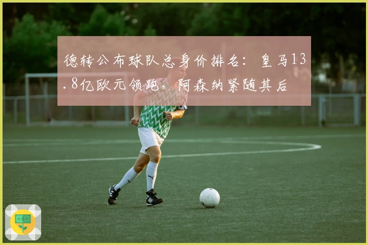 德转公布球队总身价排名：皇马13.8亿欧元领跑，阿森纳紧随其后