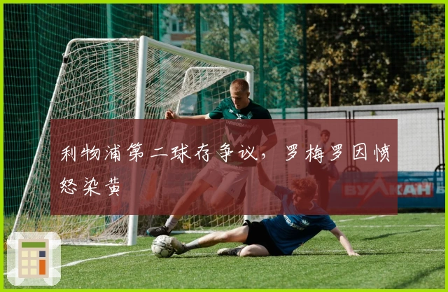 利物浦第二球存争议，罗梅罗因愤怒染黄