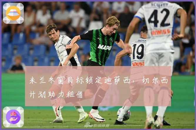 米兰冬窗目标锁定迪萨西，切尔西计划助力租借