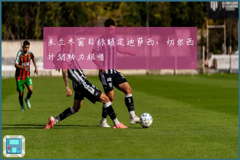 米兰冬窗目标锁定迪萨西，切尔西计划助力租借