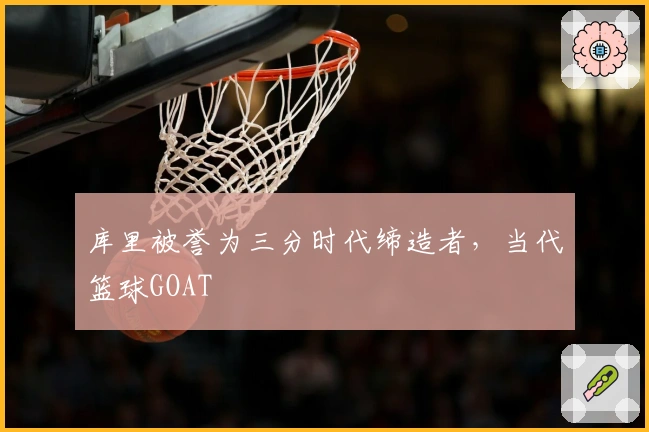 库里被誉为三分时代缔造者，当代篮球GOAT