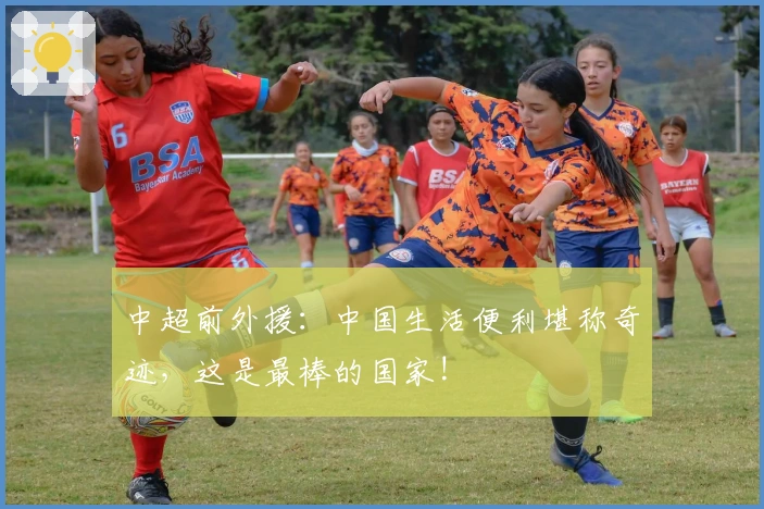 中超前外援：中国生活便利堪称奇迹，这是最棒的国家!