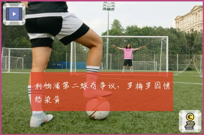 利物浦第二球存争议，罗梅罗因愤怒染黄