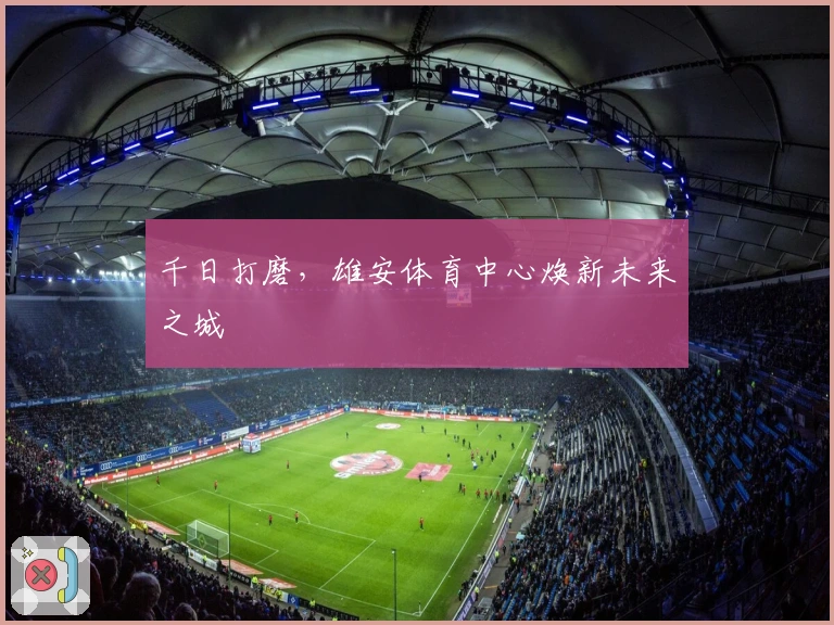 千日打磨，雄安体育中心焕新未来之城