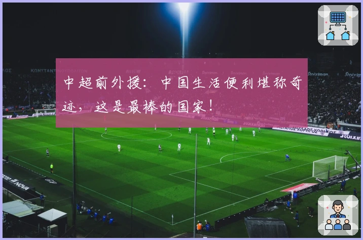 中超前外援：中国生活便利堪称奇迹，这是最棒的国家!